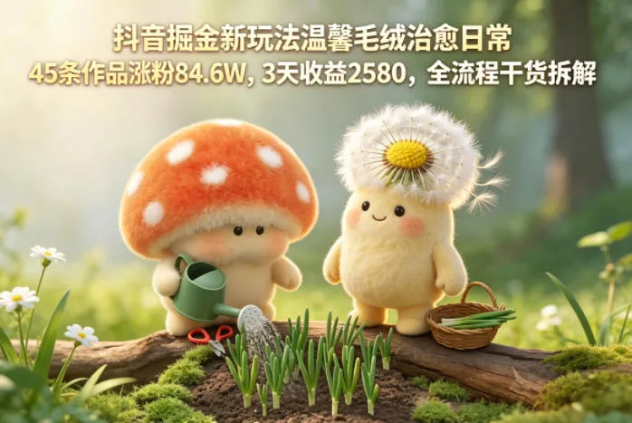 抖音掘金新玩法温馨毛绒治愈日常，45条作品涨粉84.6W，3天收益2580，全流程干货拆解_一起云网创