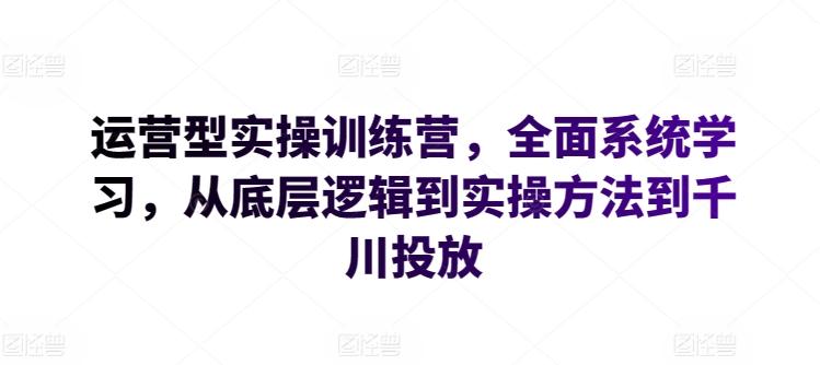 运营型实操训练营，全面系统学习，从底层逻辑到实操方法到千川投放_就是爱分享