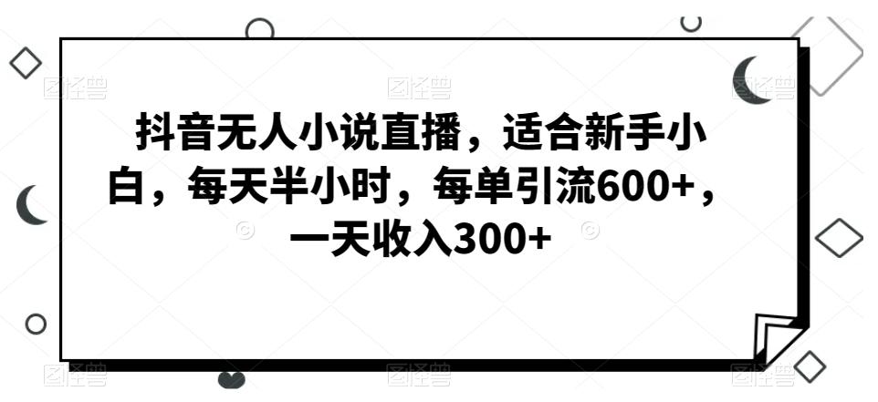 抖音无人小说直播，适合新手小白，每天半小时，每单引流600+，一天收入300+_就是爱分享