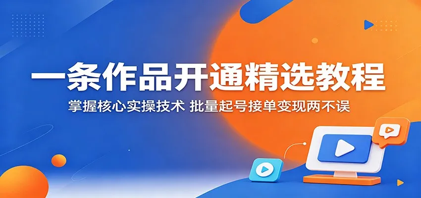 一条作品开通精选教程：掌握核心实操技术，批量起号接单变现两不误_一起云网创