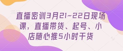 直播密训3月21~22日现场课，​直播带货、起号、小店随心推5小时干货_就是爱分享