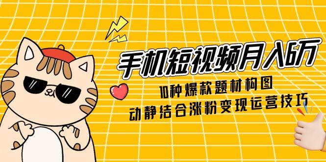 手机短视频月入6万，10种爆款题材构图，动静结合涨粉变现运营技巧_就是爱分享