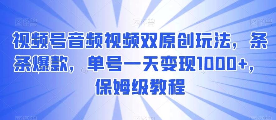 视频号音频视频双原创玩法，条条爆款，单号一天变现1000+，保姆级教程【揭秘】_就是爱分享