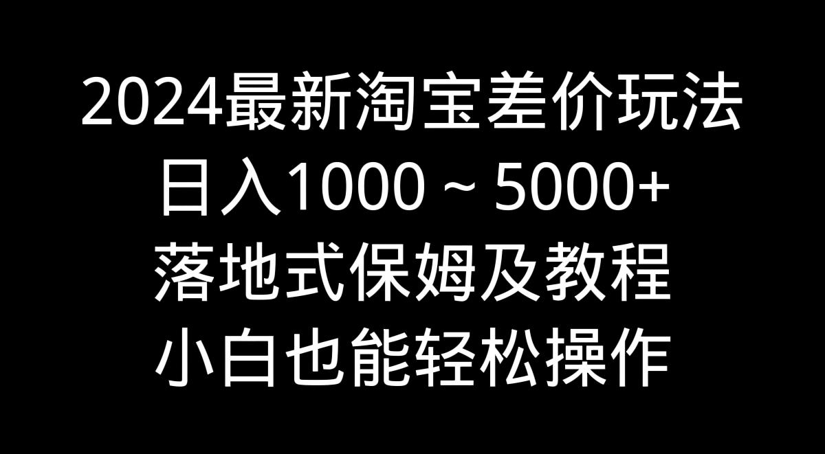 2024最新淘宝差价玩法，日入1000～5000+落地式保姆及教程 小白也能轻松操作_就是爱分享