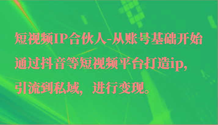 短视频IP合伙人-从账号基础开始通过抖音等短视频平台打造ip，引流到私域，进行变现。_就是爱分享