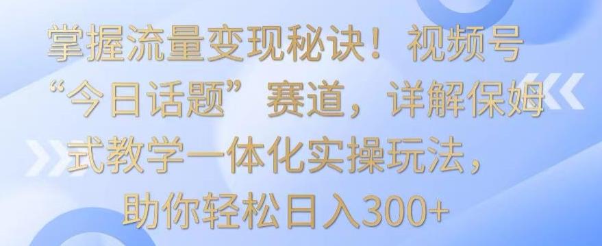 掌握流量变现秘诀!视频号“今日话题”赛道,详解保姆式教学一体化实操玩法,助你轻松日入300+【揭秘】_就是爱分享
