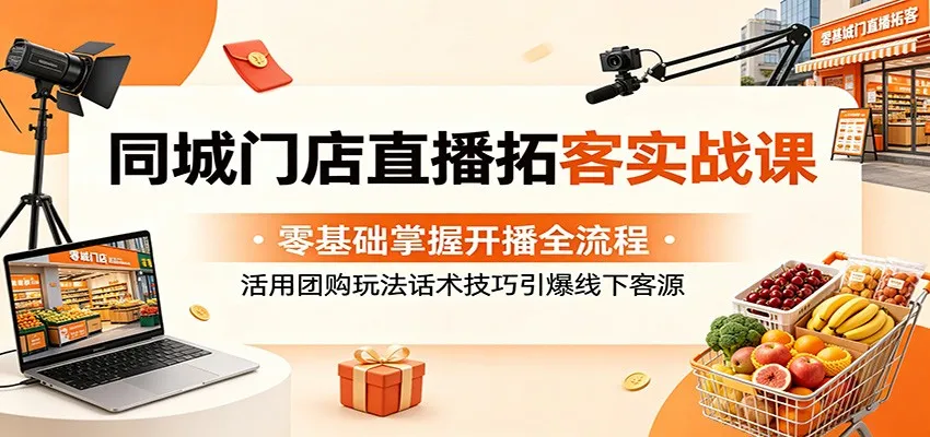 同城门店直播拓客实战课:零基础掌握开播全流程,活用团购玩法话术技巧引爆线下客源_一起云网创