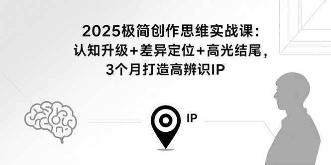 （15928期）2025极简创作思维实战课：认知升级+差异定位+高光结尾，3个月打造高辨识IP_就是爱分享
