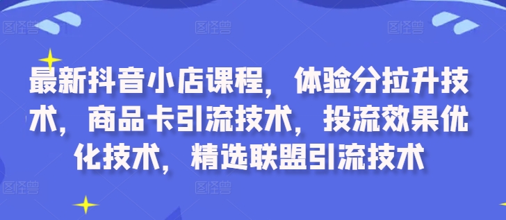 最新抖音小店课程，体验分拉升技术，商品卡引流技术，投流效果优化技术，精选联盟引流技术_就是爱分享