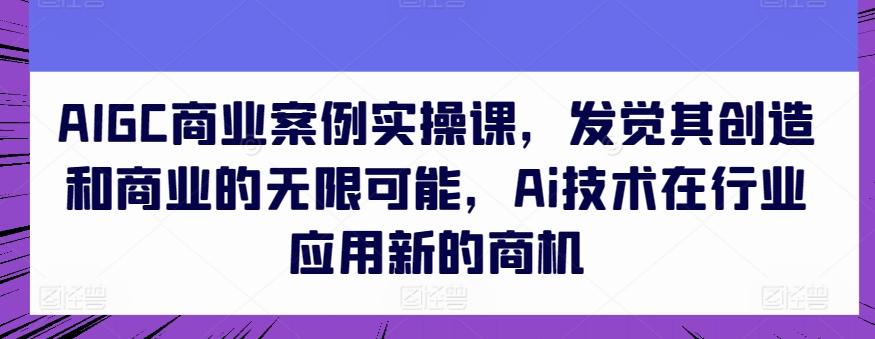 AIGC商业案例实操课，发觉其创造和商业的无限可能，Ai技术在行业应用新的商机_就是爱分享