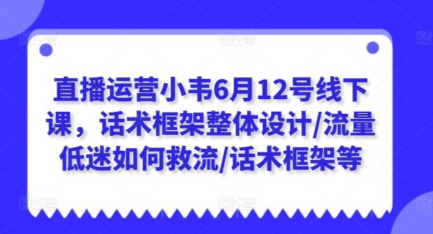 直播运营小韦6月12号线下课，话术框架整体设计/流量低迷如何救流/话术框架等_就是爱分享