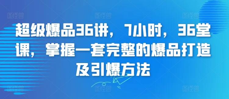 超级爆品36讲，7小时，36堂课，掌握一套完整的爆品打造及引爆方法_就是爱分享