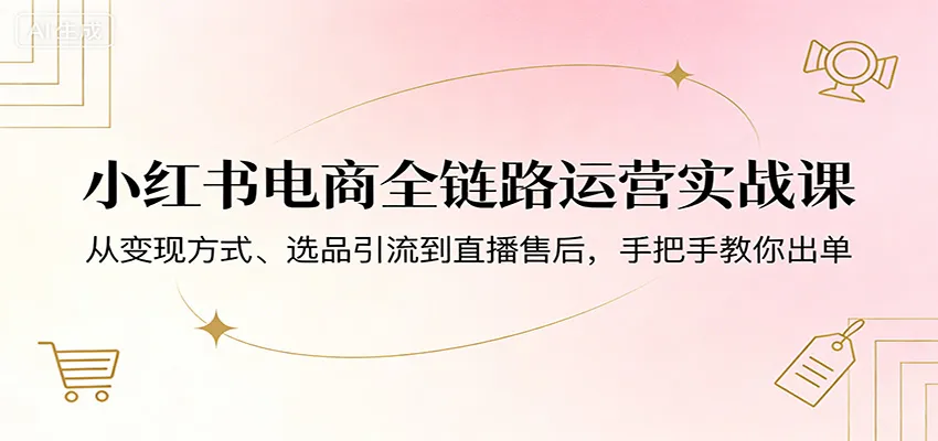 小红书电商全链路运营实战课:从变现方式、选品引流到直播售后,手把手教你出单_就是爱分享
