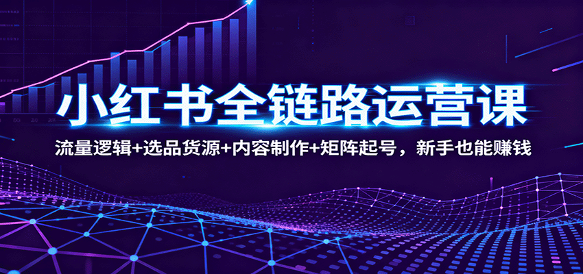 小红书全链路运营课：流量逻辑+选品货源+内容制作+矩阵起号，新手也能赚钱_就是爱分享