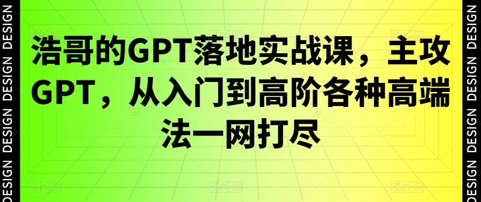 浩哥的GPT落地实战课，主攻GPT，从入门到高阶各种高端法一网打尽_就是爱分享