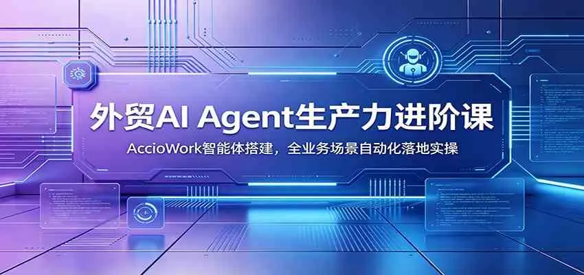 外贸AI Agent生产力进阶课：AccioWork智能体搭建，全业务场景自动化落地实操_一起云网创
