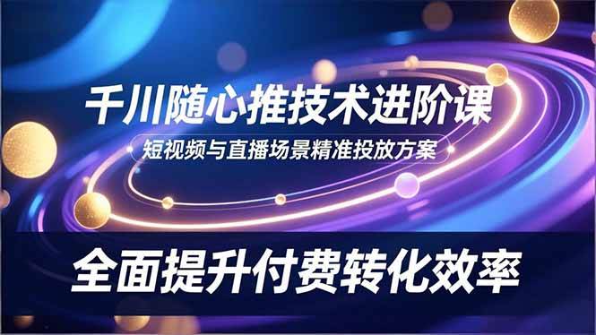 (16688期)千川随心推技术进阶课,短视频与直播场景精准投放方案,全面提升付费转化效率_就是爱分享