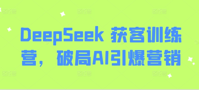 DeepSeek 获客训练营，破局AI引爆营销_就是爱分享