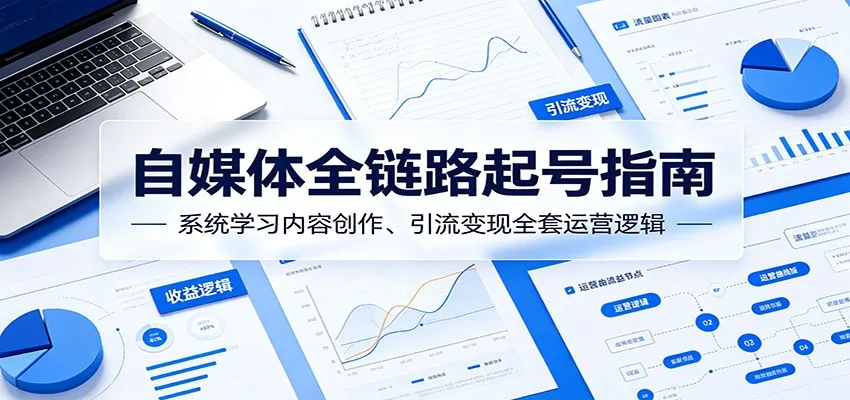 自媒体全链路起号指南:系统学习内容创作、引流变现全套运营逻辑_一起云网创
