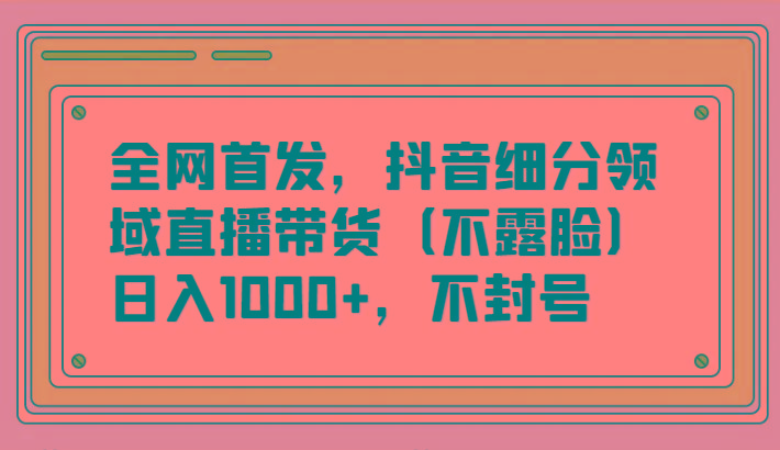 全网首发，抖音细分领域直播带货(不露脸)项目，日入1000+，不封号_就是爱分享