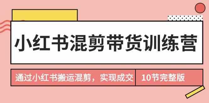 小红书混剪带货训练营，通过小红书搬运混剪实现成交(完结)_就是爱分享