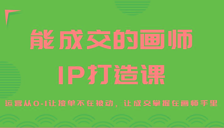 能成交的画师IP打造课，运营从0-1让接单不在被动，让成交掌握在画师手里_就是爱分享