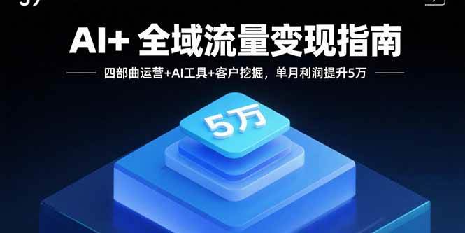 （15940期）AI+全域流量变现指南，四部曲运营+AI工具+客户挖掘，单月利润提升5万_就是爱分享