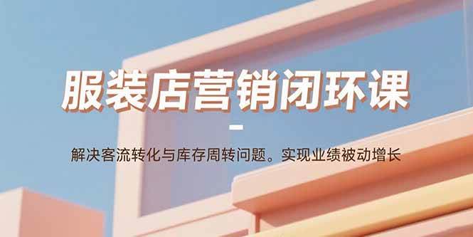 (15906期)服装店营销闭环课:解决客流转化与库存周转问题。实现业绩被动增长_就是爱分享