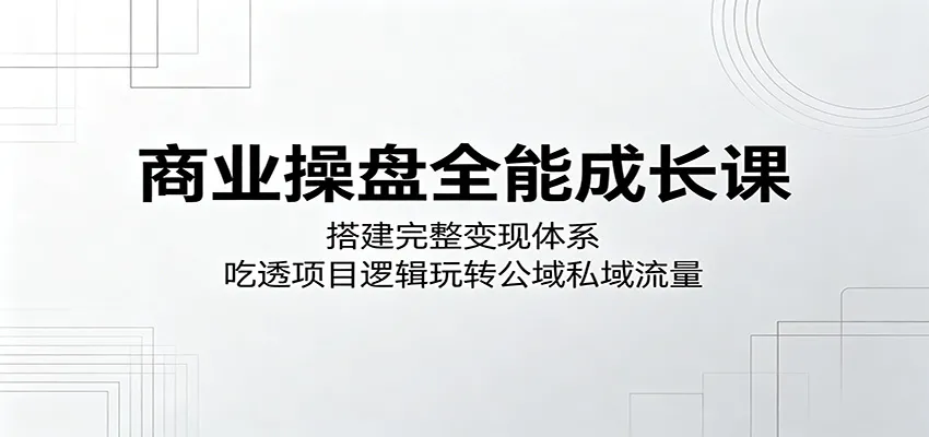 商业操盘全能成长课:搭建完整变现体系,吃透项目逻辑玩转公域私域流量_一起云网创