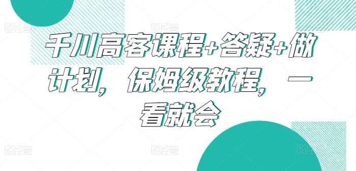 千川高客课程+答疑+做计划，保姆级教程，一看就会_就是爱分享