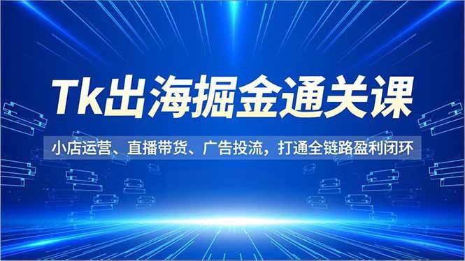 （16820期）Tk出海掘金通关课，小店运营、直播带货、广告投流，打通全链路盈利闭环_就是爱分享