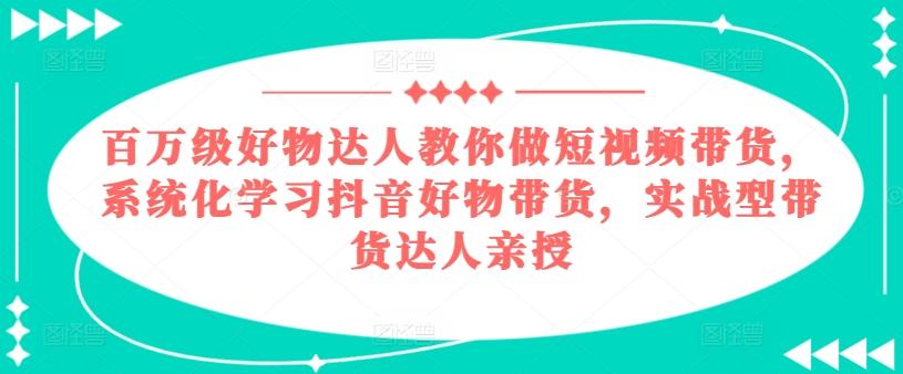 百万级好物达人教你做短视频带货，系统化学习抖音好物带货，实战型带货达人亲授_就是爱分享