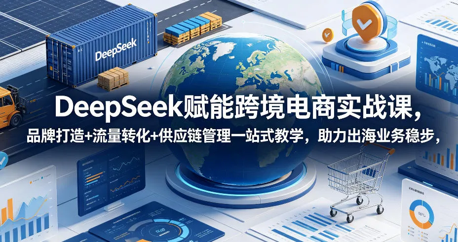 DeepSeek赋能跨境电商实战课,品牌打造+流量转化+供应链管理一站式教学,助力出海业务稳步发展_一起云网创