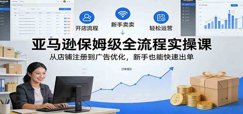 亚马逊保姆级全流程实操课：从店铺注册到广告优化，新手也能快速出单_就是爱分享