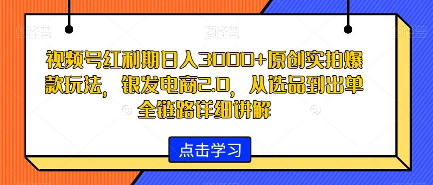 视频号红利期日入3000+原创实拍爆款玩法，银发电商2.0，从选品到出单全链路详细讲解【揭秘】_就是爱分享
