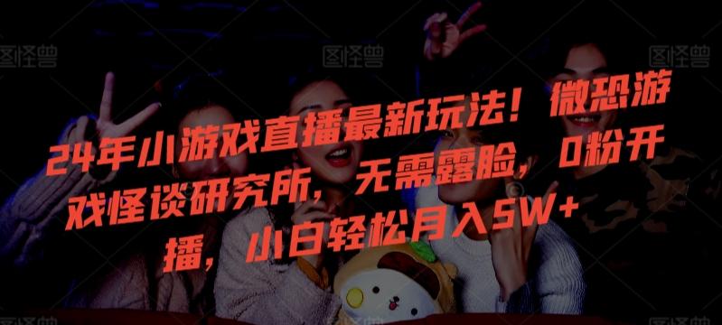 24年小游戏直播最新玩法！微恐游戏怪谈研究所，无需露脸，0粉开播，小白轻松月入5W+【揭秘】_就是爱分享