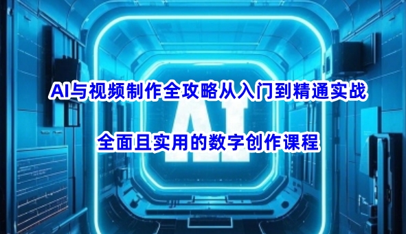 AI与视频制作全攻略从入门到精通实战，全面且实用的数字创作课程_就是爱分享