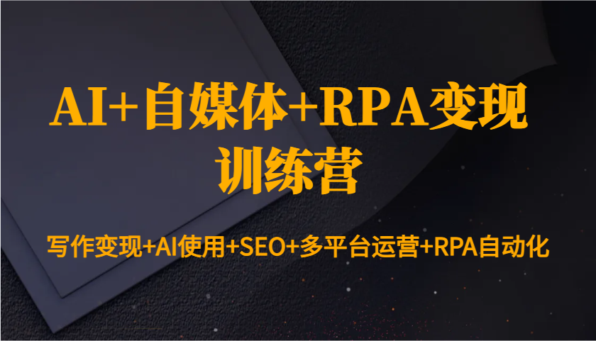 AI+自媒体+RPA变现训练营：写作变现+AI使用+SEO+多平台运营+RPA自动化_就是爱分享
