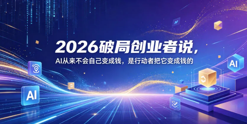 2026破局创业者说,AI从来不会自己变成钱,是行动者把它变成钱的【文档】_一起云网创