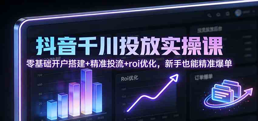 抖音千川投放实操课:零基础开户搭建+精准投流+roi优化,新手也能精准爆单_就是爱分享