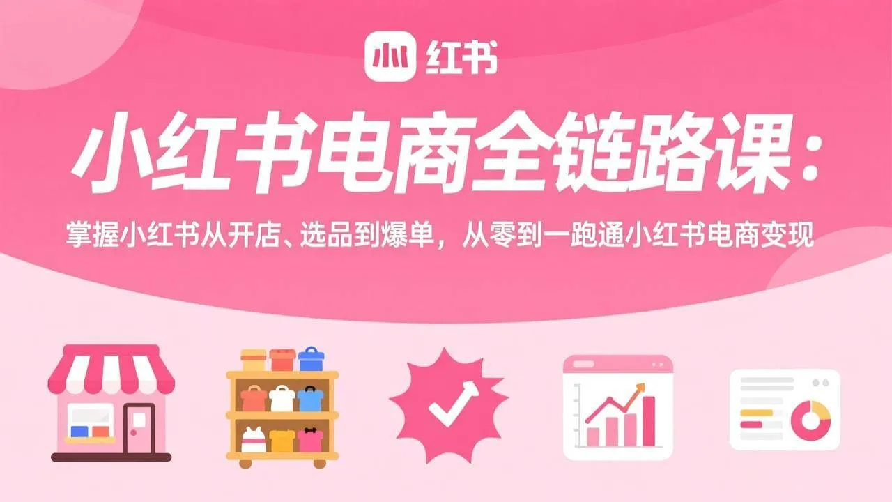 （17443期）小红书电商全链路课：掌握小红书从开店、选品到爆单，从零到一跑通小红书电商变现_就是爱分享