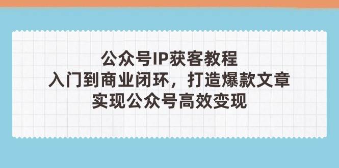 公众号IP获客教程(第3期)，从入门到商业闭环，打造爆款文章，实现公众号高效变现_就是爱分享
