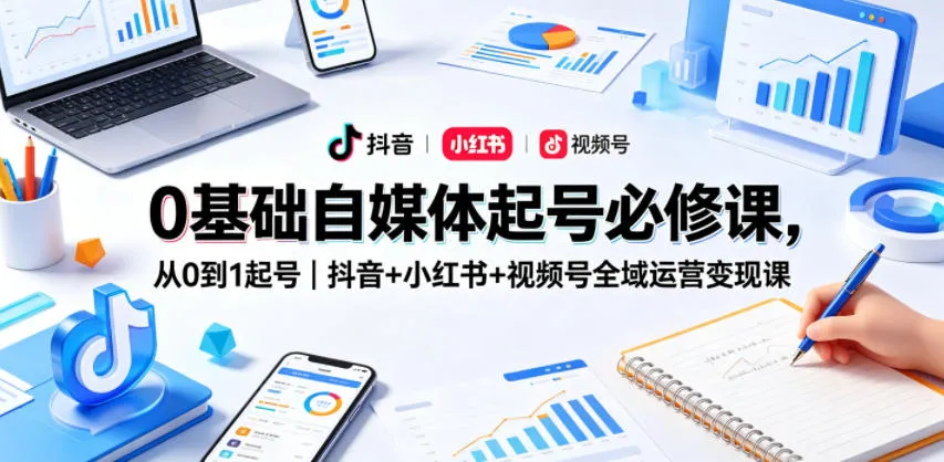 0基础自媒体起号必修课，从0到1起号｜抖音+小红书+视频号全域运营变现课_一起云网创