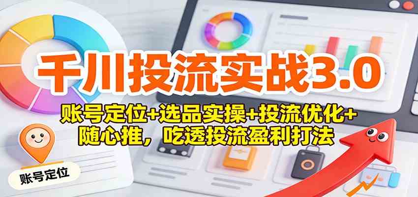 千川投流实战3.0:账号定位+选品实操+投流优化+随心推,吃透投流盈利打法_就是爱分享