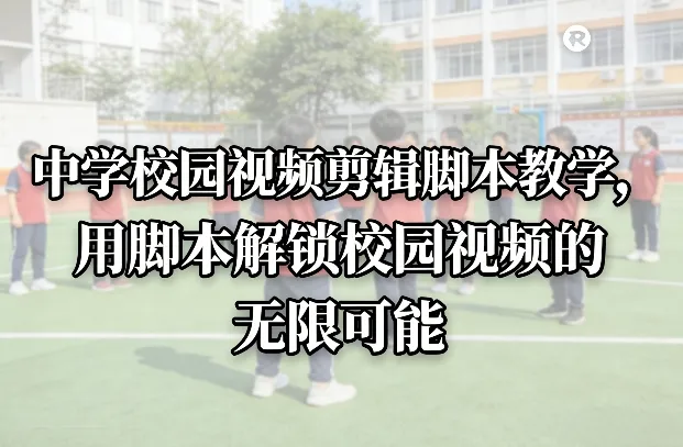 中学校园视频剪辑脚本教学,用脚本解锁校园视频的无限可能 中学校园视频剪辑脚本教学,用脚本解锁校园视频的无限可能