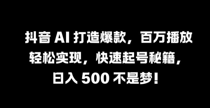 抖音 AI 打造爆款，百万播放轻松实现，快速起号秘籍【揭秘】_就是爱分享
