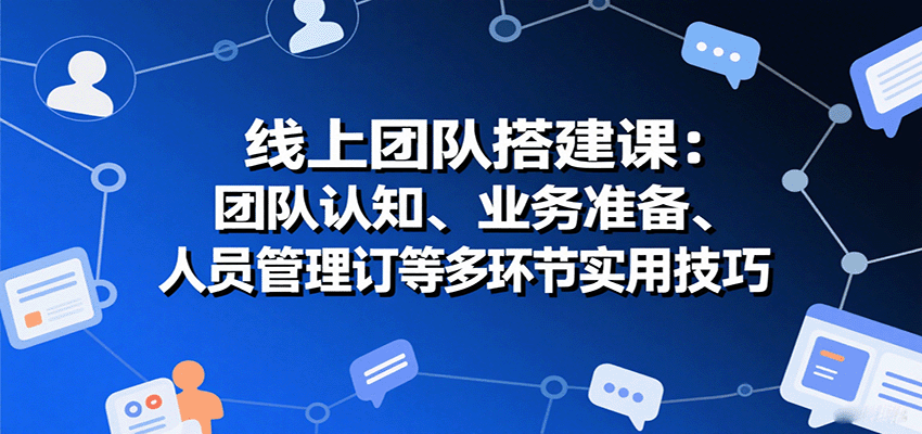 线上团队搭建课：团队认知、业务准备、人员管理、协议签订等多环节实用技巧_就是爱分享