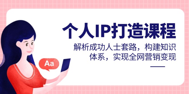 个人IP打造课程，解析成功人士套路，构建知识体系，实现全网营销变现_就是爱分享