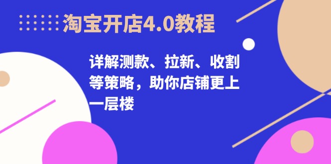 淘宝开店4.0教程，详解测款、拉新、收割等策略，助你店铺更上一层楼_就是爱分享