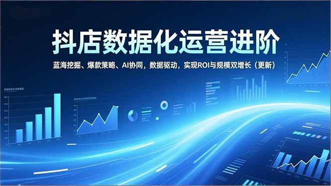 (16986期)抖店数据化运营进阶,蓝海挖掘、爆款策略、AI协同,数据驱动,实现ROI与规模双增长(更新)_就是爱分享